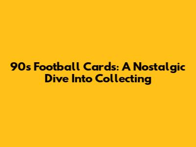 90s Football Cards: A Nostalgic Dive Into Collecting
