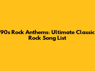 90s Rock Anthems: Ultimate Classic Rock Song List