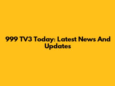 999 TV3 Today: Latest News And Updates