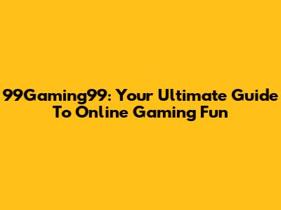 99Gaming99: Your Ultimate Guide To Online Gaming Fun