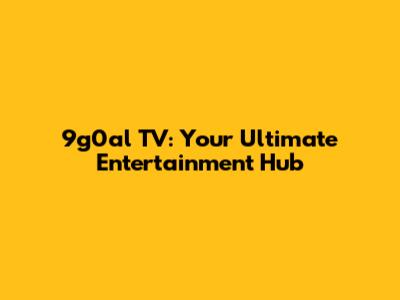 9g0al TV: Your Ultimate Entertainment Hub