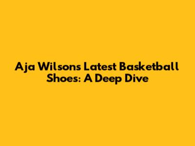 A'ja Wilson's Latest Basketball Shoes: A Deep Dive