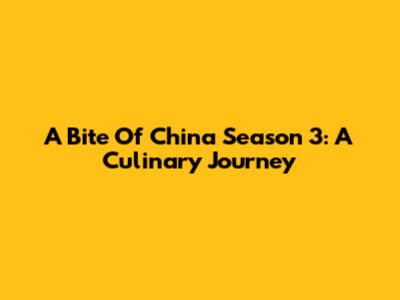 A Bite Of China Season 3: A Culinary Journey