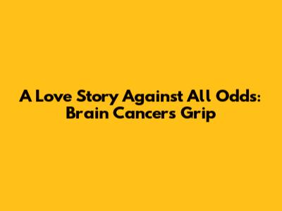 A Love Story Against All Odds: Brain Cancer's Grip