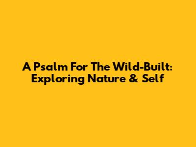 A Psalm For The Wild-Built: Exploring Nature & Self