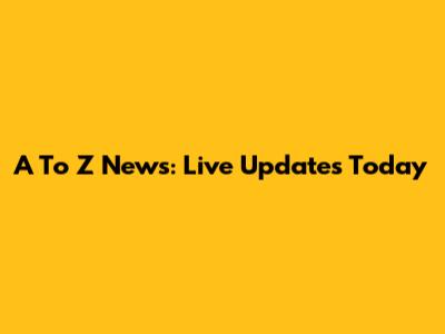A To Z News: Live Updates Today