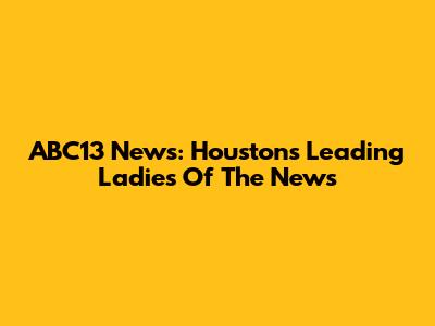 ABC13 News: Houston's Leading Ladies Of The News