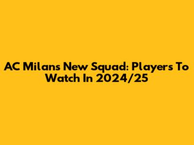 AC Milan's New Squad: Players To Watch In 2024/25