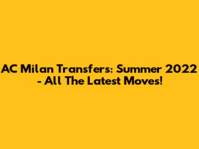 AC Milan Transfers: Summer 2022 - All The Latest Moves!