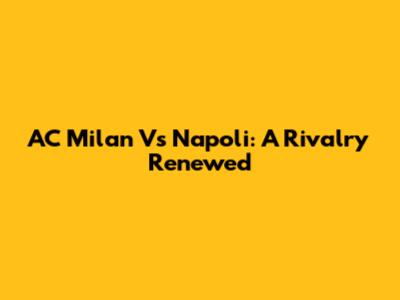 AC Milan Vs Napoli: A Rivalry Renewed