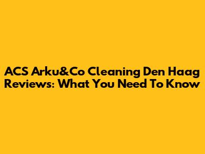 ACS Arku&Co Cleaning Den Haag Reviews: What You Need To Know