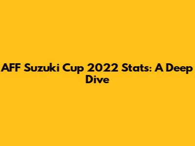 AFF Suzuki Cup 2022 Stats: A Deep Dive