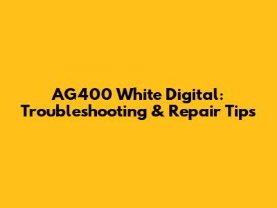 AG400 White Digital: Troubleshooting & Repair Tips