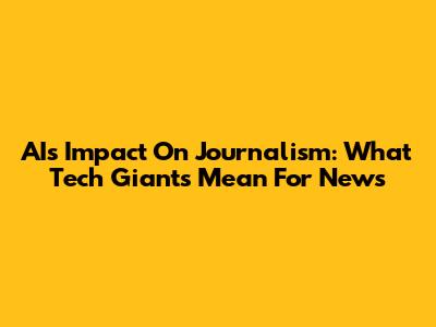 AI's Impact On Journalism: What Tech Giants Mean For News