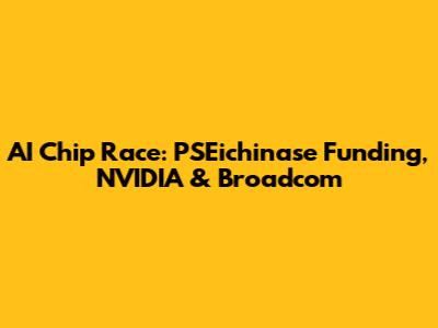 AI Chip Race: PSEichinase Funding, NVIDIA & Broadcom