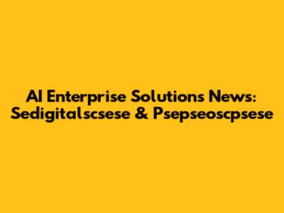 AI Enterprise Solutions News: Sedigitalscsese & Psepseoscpsese
