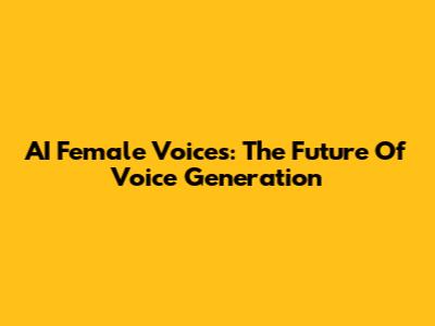 AI Female Voices: The Future Of Voice Generation