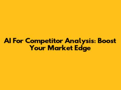 AI For Competitor Analysis: Boost Your Market Edge