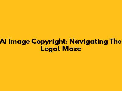 AI Image Copyright: Navigating The Legal Maze
