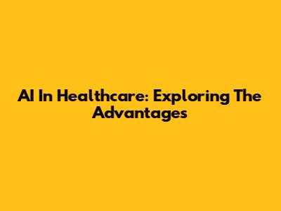 AI In Healthcare: Exploring The Advantages