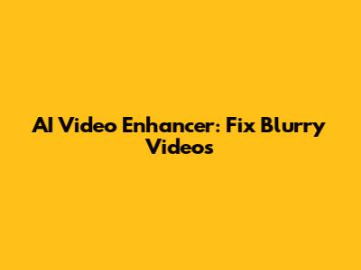 AI Video Enhancer: Fix Blurry Videos