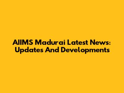AIIMS Madurai Latest News: Updates And Developments