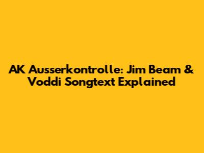 AK Ausserkontrolle: Jim Beam & Voddi Songtext Explained