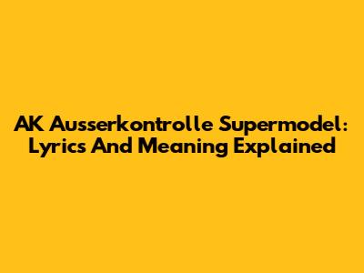 AK Ausserkontrolle Supermodel: Lyrics And Meaning Explained
