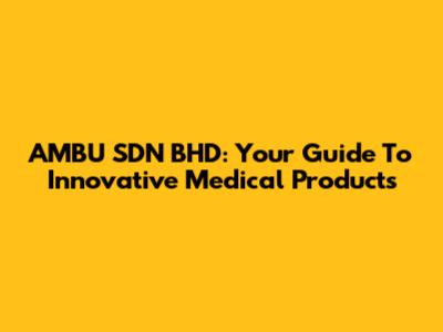 AMBU SDN BHD: Your Guide To Innovative Medical Products