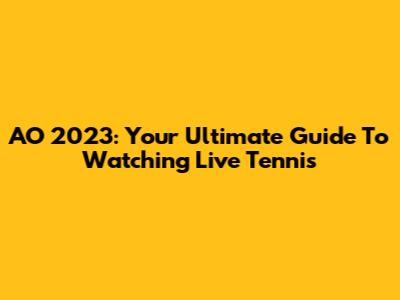 AO 2023: Your Ultimate Guide To Watching Live Tennis