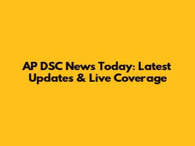 AP DSC News Today: Latest Updates & Live Coverage