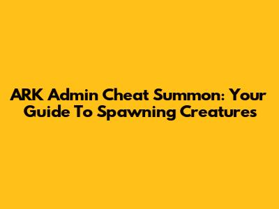 ARK Admin Cheat Summon: Your Guide To Spawning Creatures