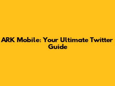 ARK Mobile: Your Ultimate Twitter Guide