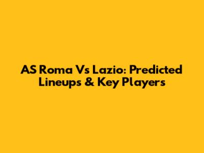 AS Roma Vs Lazio: Predicted Lineups & Key Players