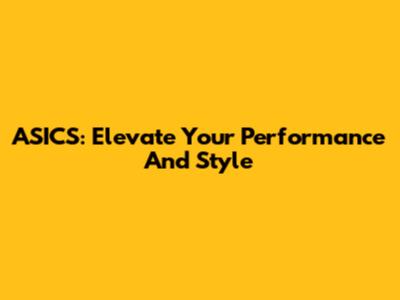 ASICS: Elevate Your Performance And Style