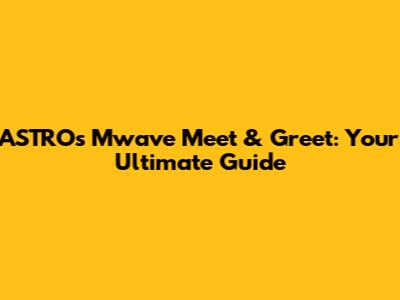 ASTRO's Mwave Meet & Greet: Your Ultimate Guide
