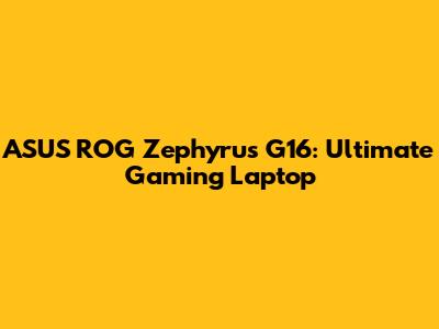 ASUS ROG Zephyrus G16: Ultimate Gaming Laptop
