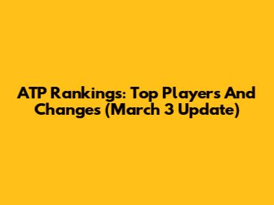 ATP Rankings: Top Players And Changes (March 3 Update)