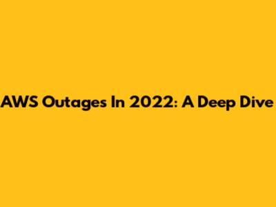 AWS Outages In 2022: A Deep Dive