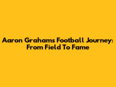 Aaron Graham's Football Journey: From Field To Fame