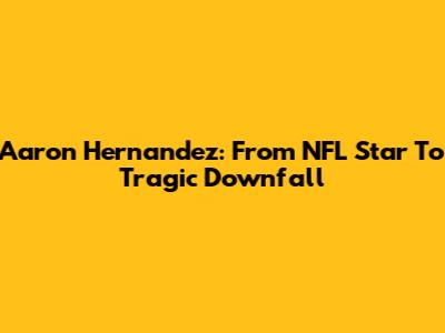 Aaron Hernandez: From NFL Star To Tragic Downfall