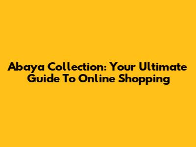 Abaya Collection: Your Ultimate Guide To Online Shopping