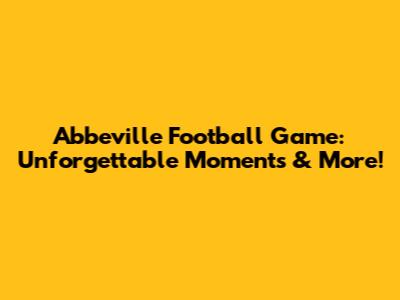 Abbeville Football Game: Unforgettable Moments & More!