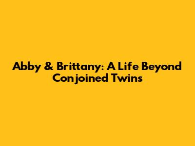 Abby & Brittany: A Life Beyond Conjoined Twins