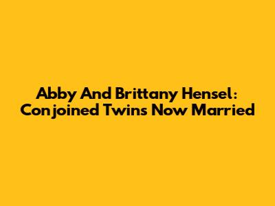 Abby And Brittany Hensel: Conjoined Twins Now Married