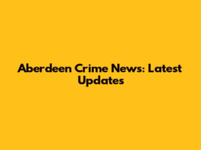 Aberdeen Crime News: Latest Updates