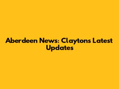 Aberdeen News: Clayton's Latest Updates