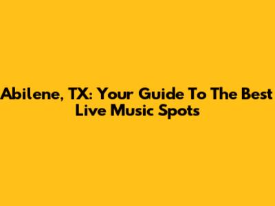 Abilene, TX: Your Guide To The Best Live Music Spots