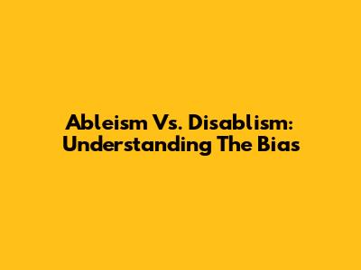 Ableism Vs. Disablism: Understanding The Bias