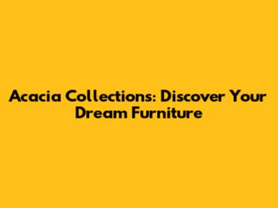 Acacia Collections: Discover Your Dream Furniture